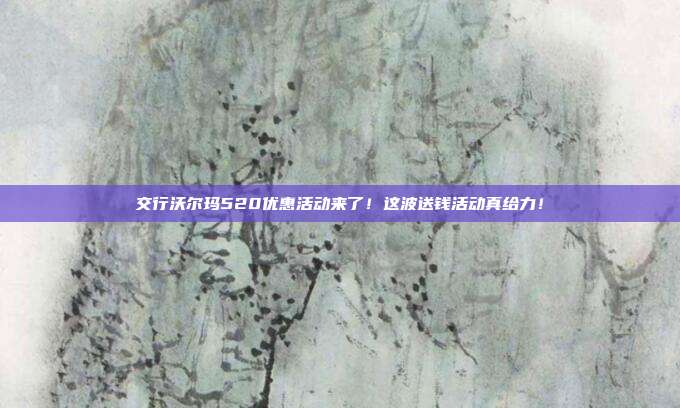 交行沃爾瑪520優惠活動來了!這波送錢活動真給力!