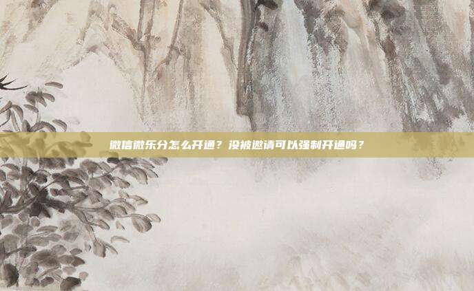 微信微樂(lè)分怎么開(kāi)通?沒(méi)被邀請(qǐng)可以強(qiáng)制開(kāi)通嗎?