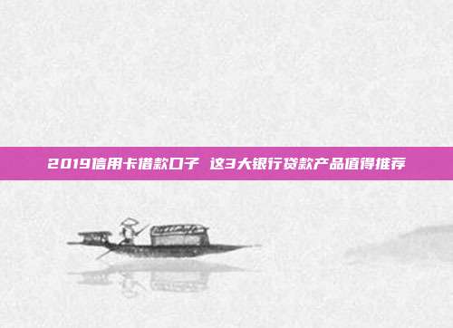 2019信用卡借款口子 這3大銀行貸款產(chǎn)品值得推薦