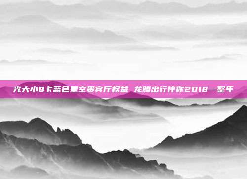 光大小Q卡藍色星空貴賓廳權益 龍騰出行伴你2018一整年