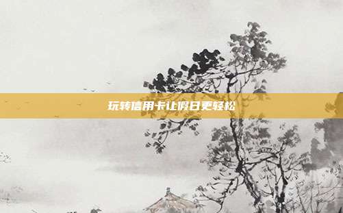 玩轉(zhuǎn)信用卡讓假日更輕松