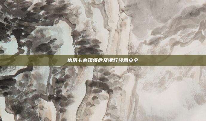 信用卡套現(xiàn)將危及銀行經(jīng)營(yíng)安全