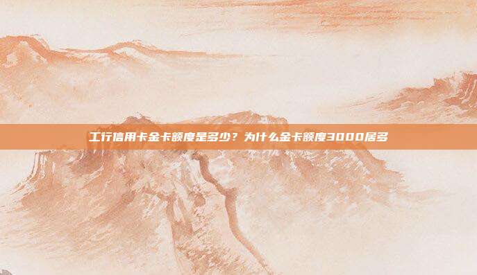 工行信用卡金卡額度是多少？為什么金卡額度3000居多