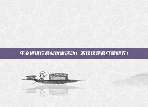 年交通銀行最新優惠活動!不僅僅是最紅星期五!