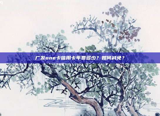 廣發(fā)one卡信用卡年費(fèi)多少?如何減免?