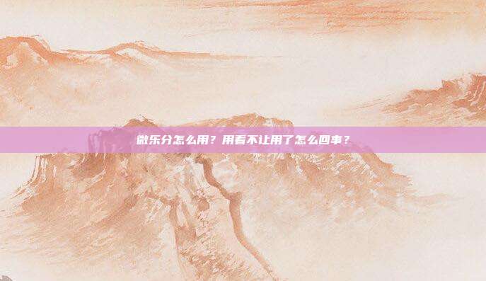 微樂分怎么用？用著不讓用了怎么回事？