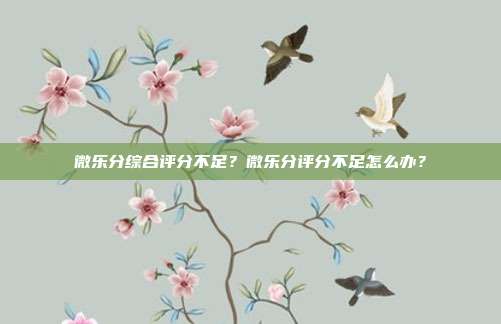 微樂分綜合評分不足？微樂分評分不足怎么辦？
