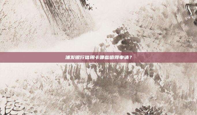 浦發銀行信用卡哪些值得申請？