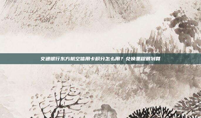 交通銀行東方航空信用卡積分怎么用？兌換里程很劃算