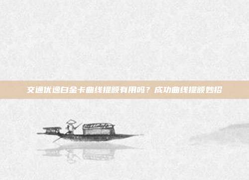 交通優逸白金卡曲線提額有用嗎？成功曲線提額妙招