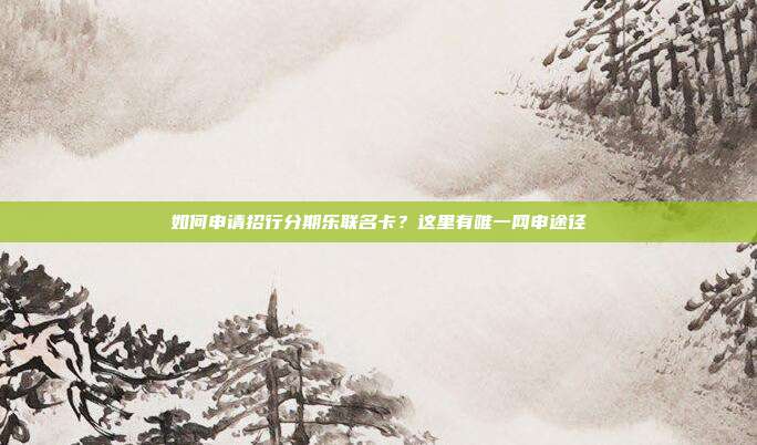 如何申請招行分期樂聯(lián)名卡？這里有唯一網(wǎng)申途徑