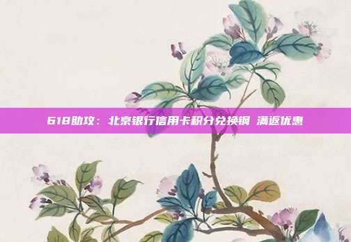618助攻:北京銀行信用卡積分兌換鋼镚滿返優(yōu)惠