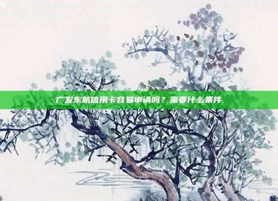 廣發東航信用卡容易申請嗎？需要什么條件