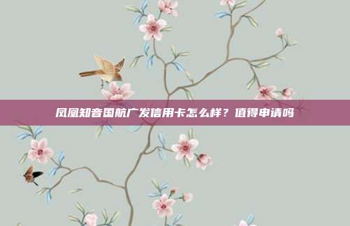 鳳凰知音國航廣發(fā)信用卡怎么樣？值得申請嗎