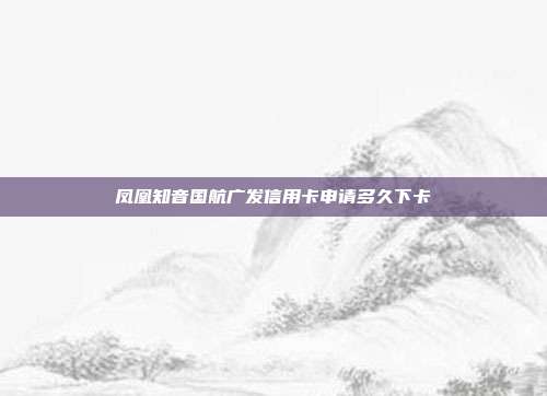 鳳凰知音國航廣發(fā)信用卡申請多久下卡
