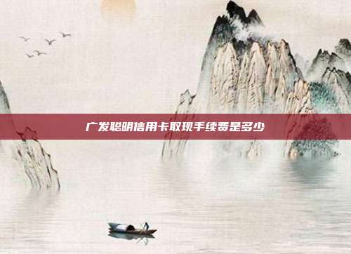 廣發聰明信用卡取現手續費是多少