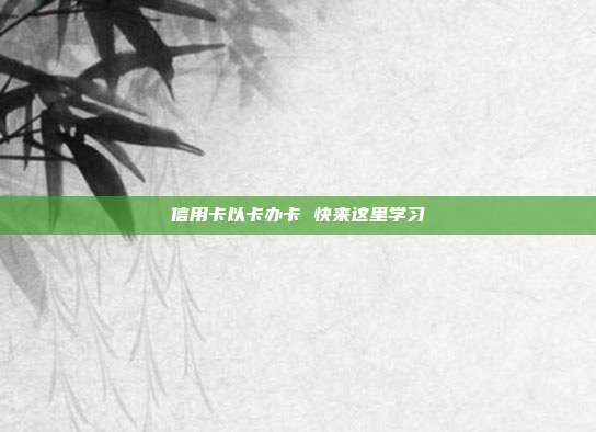 信用卡以卡辦卡 快來這里學習