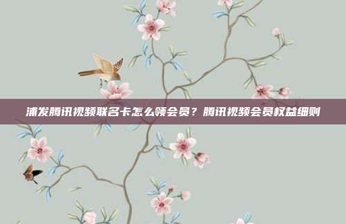 浦發騰訊視頻聯名卡怎么領會員？騰訊視頻會員權益細則