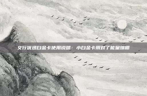 交行優逸白金卡使用說明：小白金卡用對了能量爆棚