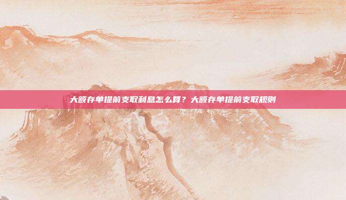 大額存單提前支取利息怎么算？大額存單提前支取規則