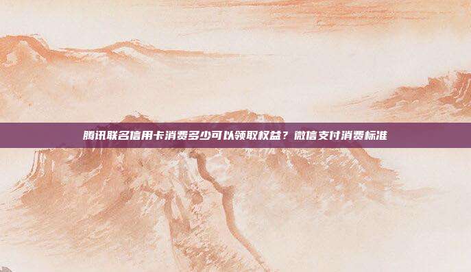 騰訊聯名信用卡消費多少可以領取權益？微信支付消費標準