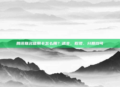騰訊聯名信用卡怎么用？透支、取現、分期均可