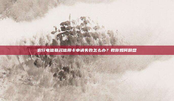 農行電信聯名信用卡申請失敗怎么辦？教你如何翻盤