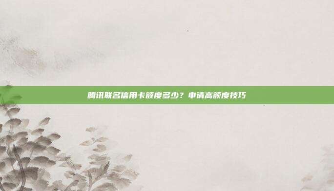 騰訊聯(lián)名信用卡額度多少？申請(qǐng)高額度技巧