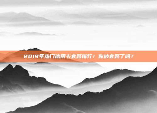 2019年熱門信用卡套路排行！你被套路了嗎？