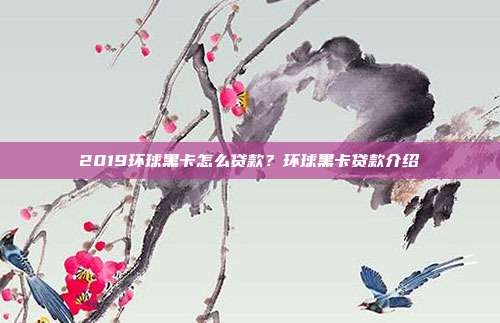 2019環(huán)球黑卡怎么貸款？環(huán)球黑卡貸款介紹