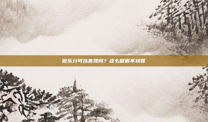 微樂分可以套現嗎？這么做很不劃算