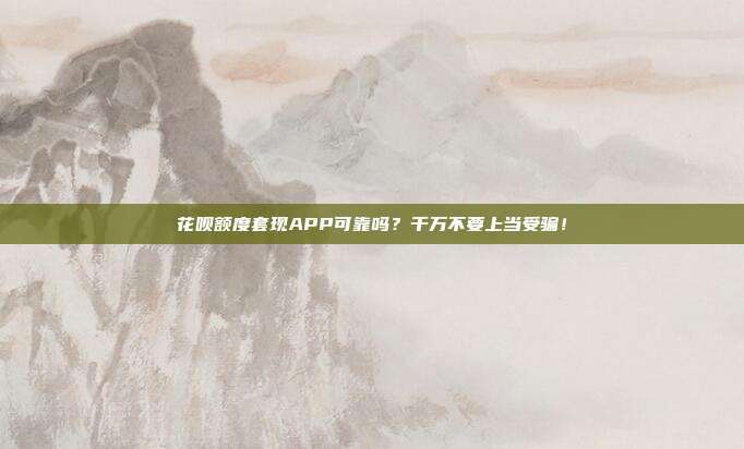 花唄額度套現APP可靠嗎？千萬不要上當受騙！