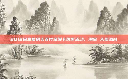 2019民生信用卡支付寶綁卡優惠活動：淘寶 天貓滿減