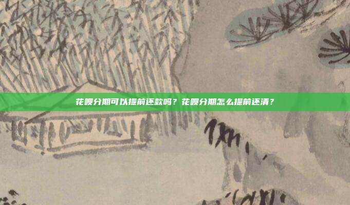 花唄分期可以提前還款嗎？花唄分期怎么提前還清？