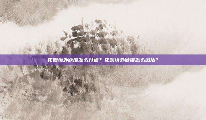 花唄境外額度怎么開通？花唄境外額度怎么激活？