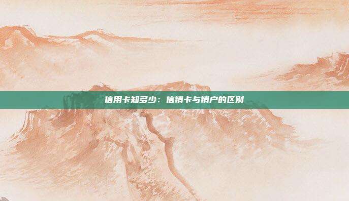 信用卡知多少：信銷卡與銷戶的區(qū)別