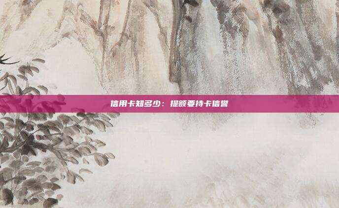 信用卡知多少：提額要持卡信譽