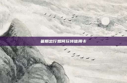 暑期出行如何玩轉信用卡