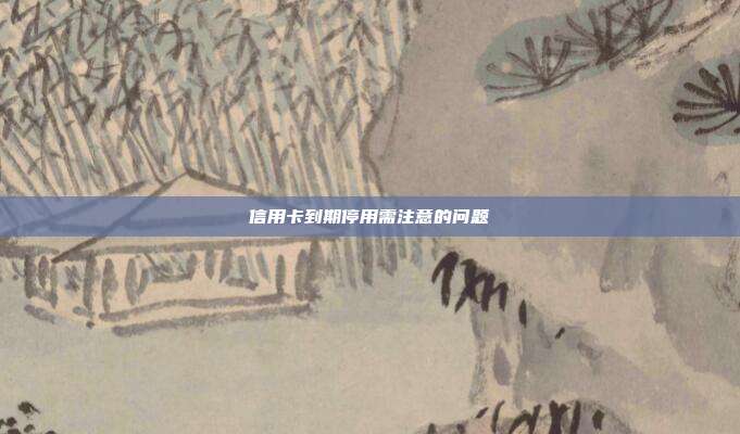 信用卡到期停用需注意的問題