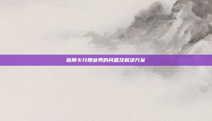 信用卡分期業務的問題及解決方案