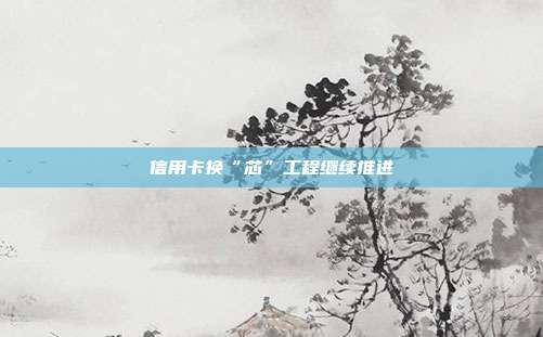 信用卡換“芯”工程繼續推進