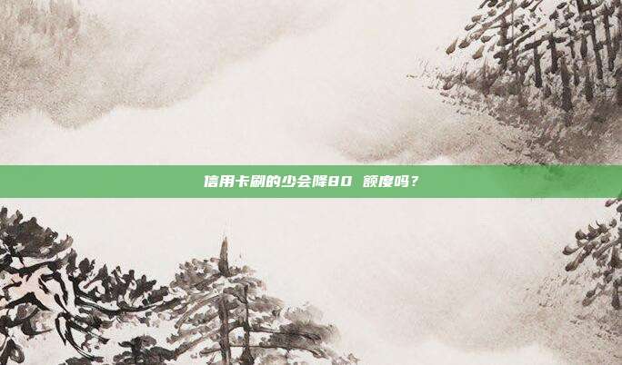 信用卡刷的少會降80 額度嗎？