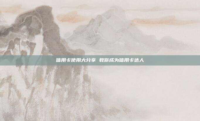 信用卡使用大分享 教你成為信用卡達人