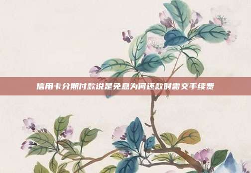 信用卡分期付款說是免息為何還款時需交手續費