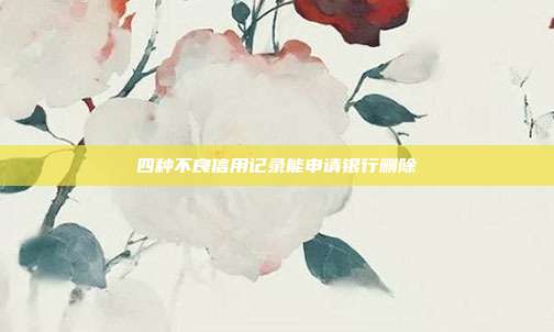 四種不良信用記錄能申請(qǐng)銀行刪除