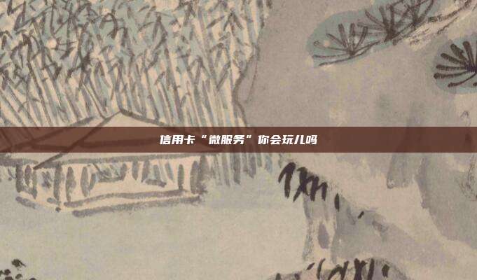 信用卡“微服務”你會玩兒嗎