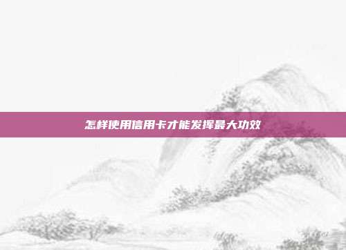 怎樣使用信用卡才能發(fā)揮最大功效