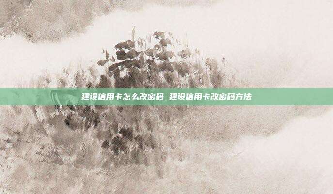 建設信用卡怎么改密碼 建設信用卡改密碼方法