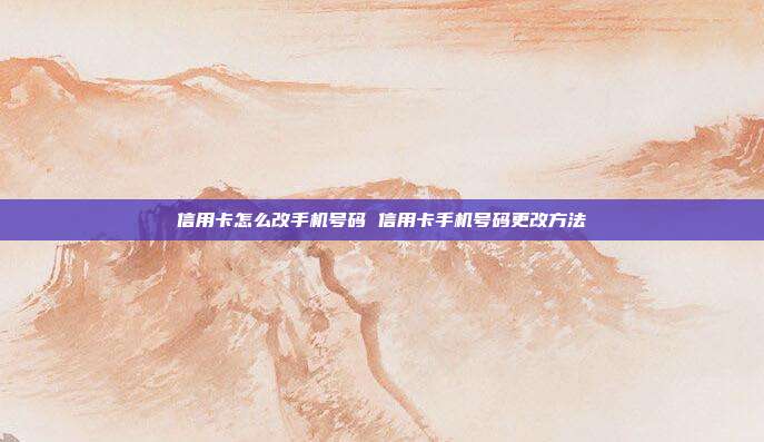 信用卡怎么改手機號碼 信用卡手機號碼更改方法
