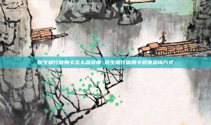 民生銀行信用卡怎么查額度 民生銀行信用卡額度查詢方式